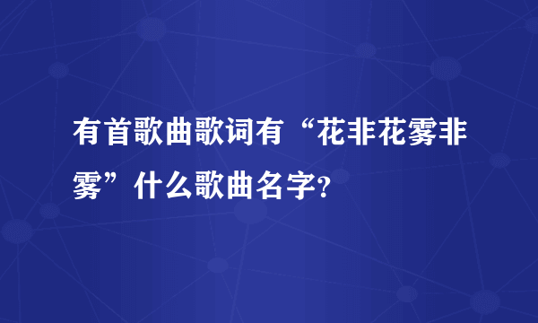 有首歌曲歌词有“花非花雾非雾”什么歌曲名字？