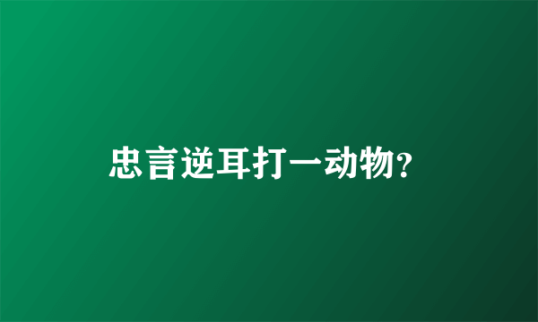 忠言逆耳打一动物？