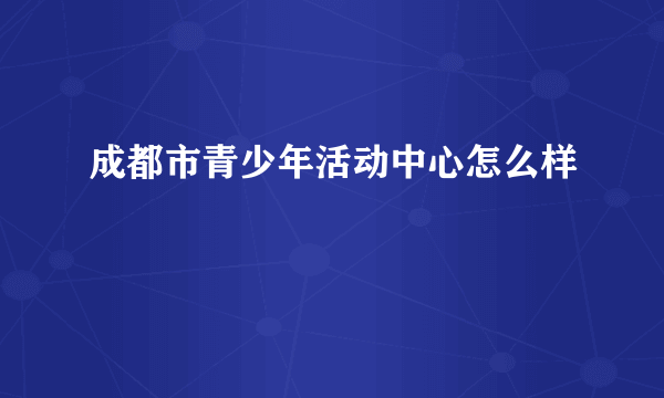 成都市青少年活动中心怎么样