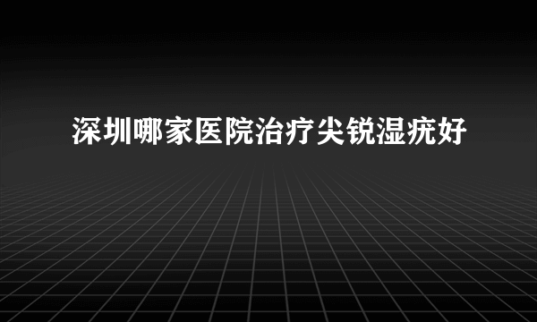 深圳哪家医院治疗尖锐湿疣好