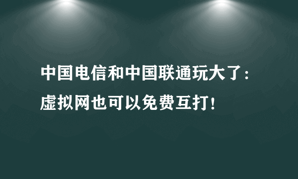 中国电信和中国联通玩大了：虚拟网也可以免费互打！