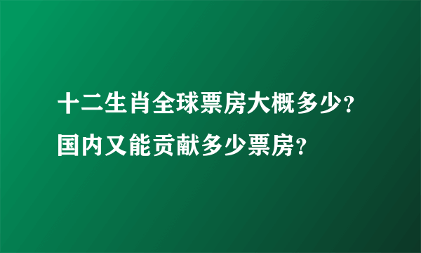 十二生肖全球票房大概多少？国内又能贡献多少票房？