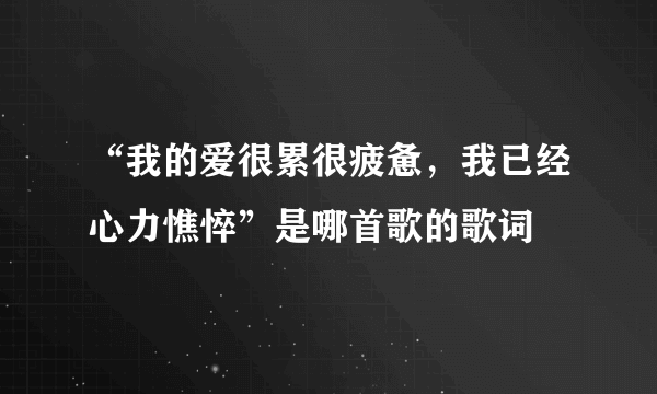 “我的爱很累很疲惫，我已经心力憔悴”是哪首歌的歌词