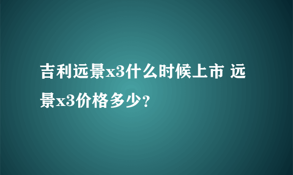 吉利远景x3什么时候上市 远景x3价格多少？