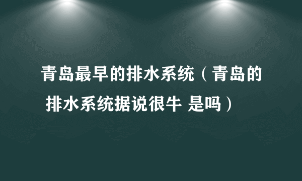 青岛最早的排水系统（青岛的 排水系统据说很牛 是吗）