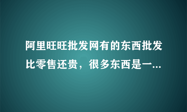 阿里旺旺批发网有的东西批发比零售还贵，很多东西是一件起批，这样的话大家不是都来阿里巴巴购买东西？