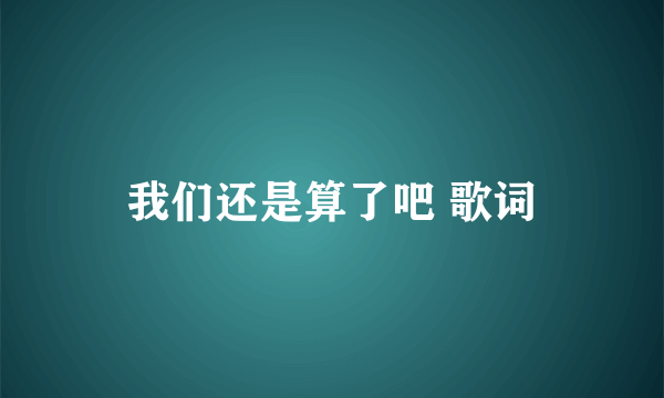 我们还是算了吧 歌词