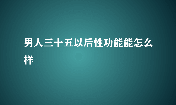 男人三十五以后性功能能怎么样