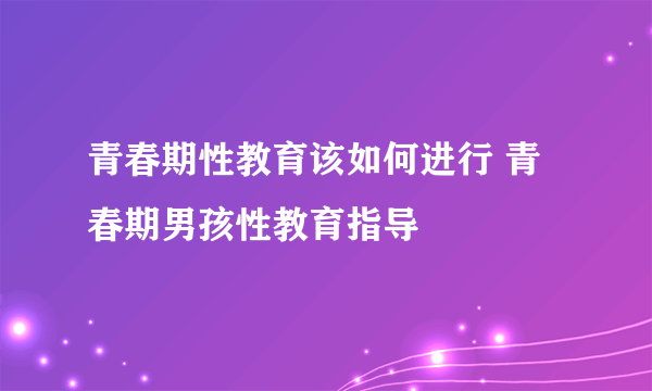 青春期性教育该如何进行 青春期男孩性教育指导