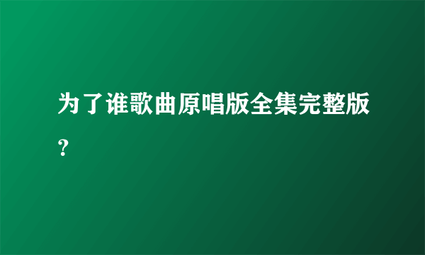 为了谁歌曲原唱版全集完整版？