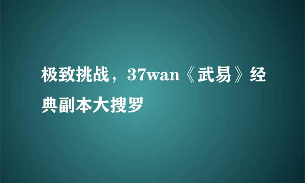 极致挑战，37wan《武易》经典副本大搜罗