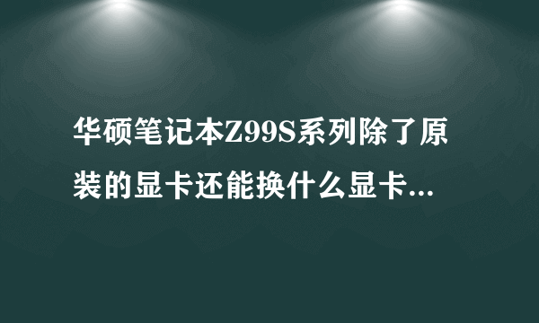 华硕笔记本Z99S系列除了原装的显卡还能换什么显卡?我的显卡现在坏了··