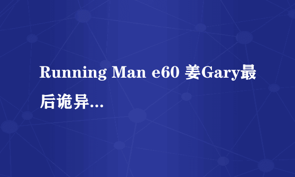 Running Man e60 姜Gary最后诡异的步伐?