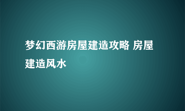 梦幻西游房屋建造攻略 房屋建造风水