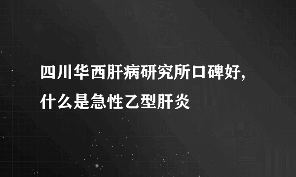 四川华西肝病研究所口碑好,什么是急性乙型肝炎