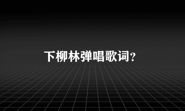 下柳林弹唱歌词？