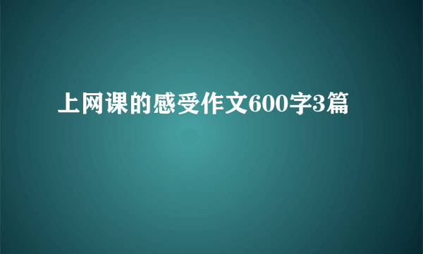 上网课的感受作文600字3篇