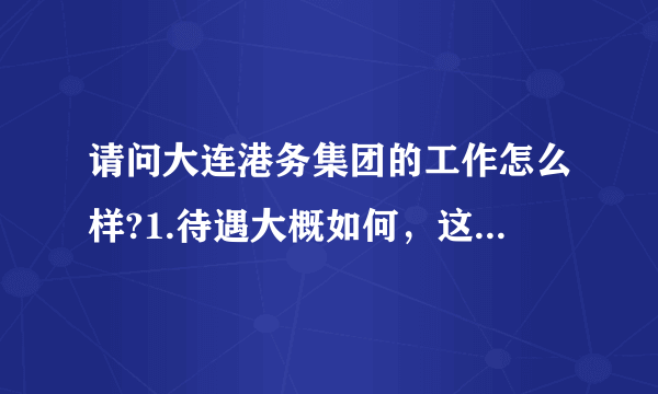 请问大连港务集团的工作怎么样?1.待遇大概如何，这里讲的是行政，不是做一线工人。2发展如何呢？