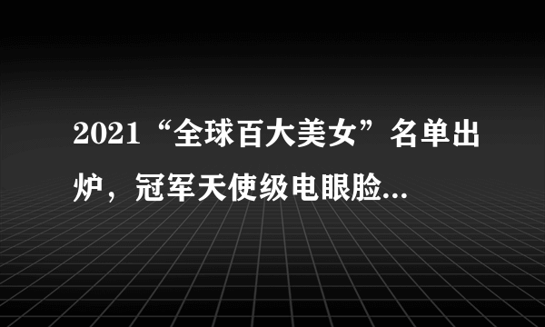 2021“全球百大美女”名单出炉，冠军天使级电眼脸蛋：美到不真实