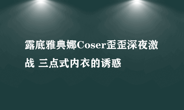 露底雅典娜Coser歪歪深夜激战 三点式内衣的诱惑