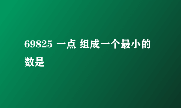 69825 一点 组成一个最小的数是