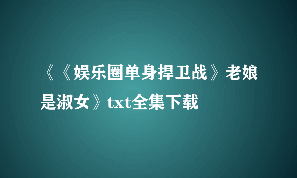 《《娱乐圈单身捍卫战》老娘是淑女》txt全集下载