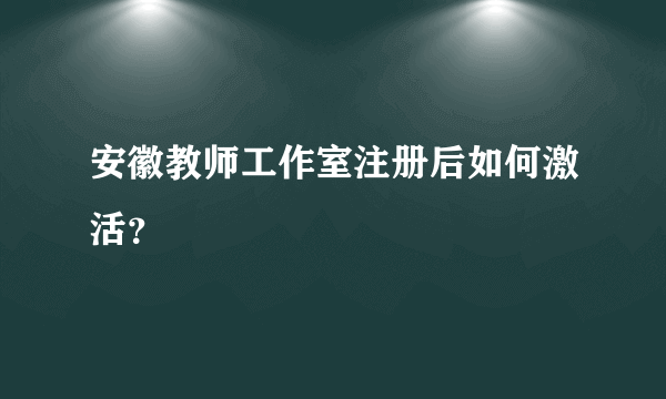 安徽教师工作室注册后如何激活？