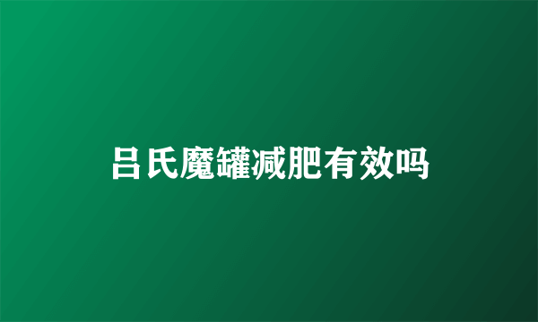 吕氏魔罐减肥有效吗