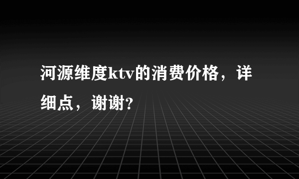 河源维度ktv的消费价格，详细点，谢谢？