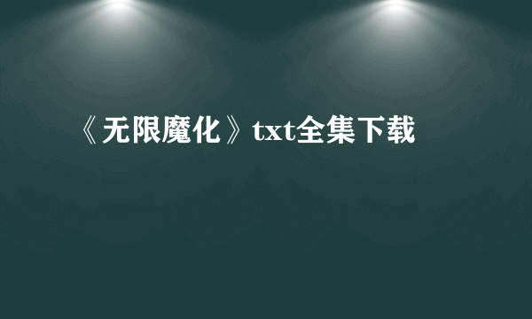 《无限魔化》txt全集下载