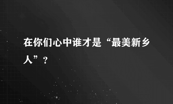 在你们心中谁才是“最美新乡人”？