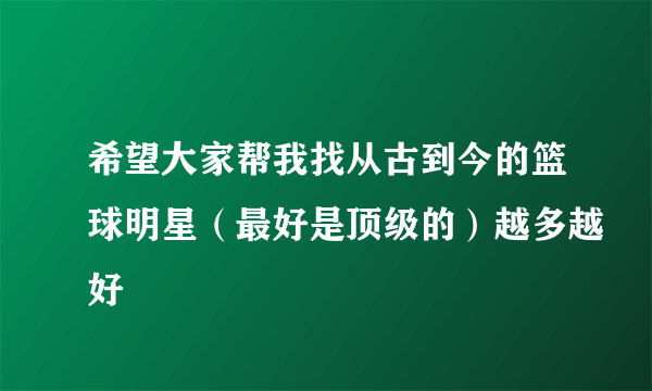 希望大家帮我找从古到今的篮球明星（最好是顶级的）越多越好