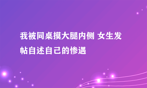 我被同桌摸大腿内侧 女生发帖自述自己的惨遇