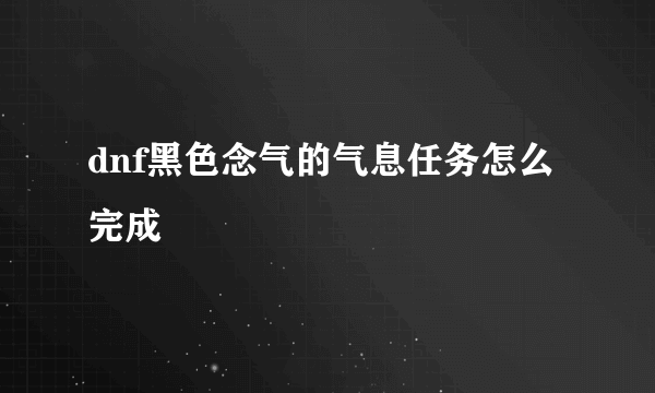 dnf黑色念气的气息任务怎么完成