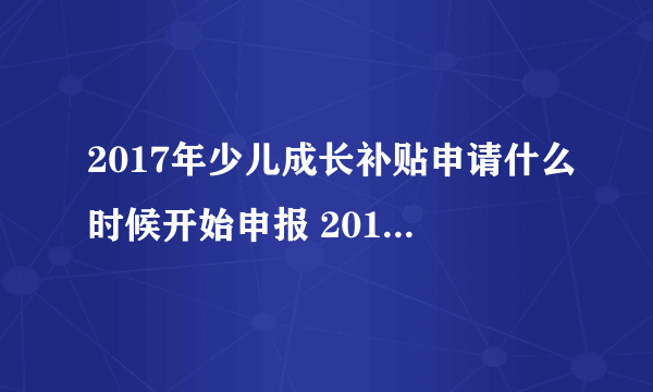 2017年少儿成长补贴申请什么时候开始申报 2017年少儿成长补贴什么时候开始申？