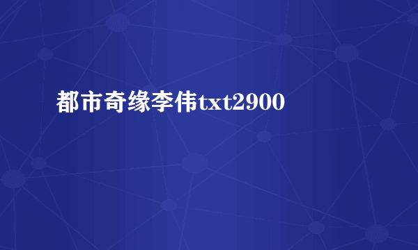 都市奇缘李伟txt2900