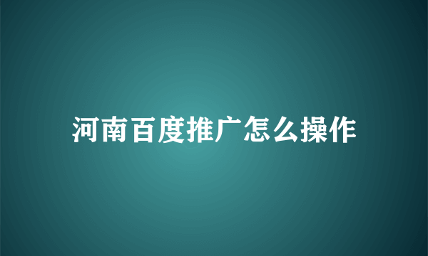 河南百度推广怎么操作