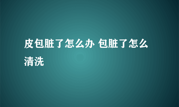 皮包脏了怎么办 包脏了怎么清洗