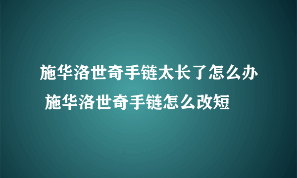 施华洛世奇手链太长了怎么办 施华洛世奇手链怎么改短