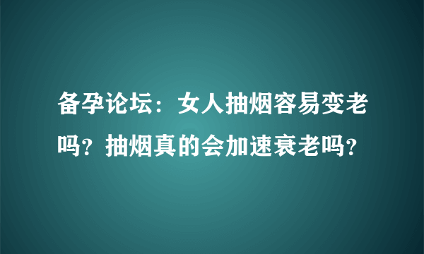 备孕论坛：女人抽烟容易变老吗？抽烟真的会加速衰老吗？