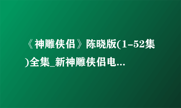 《神雕侠侣》陈晓版(1-52集)全集_新神雕侠侣电视剧全集在线观看哪里有？