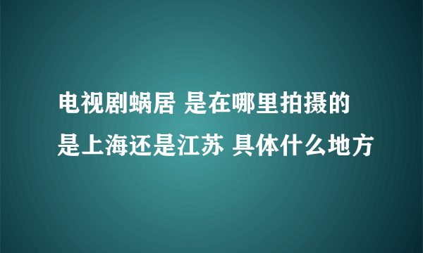 电视剧蜗居 是在哪里拍摄的 是上海还是江苏 具体什么地方