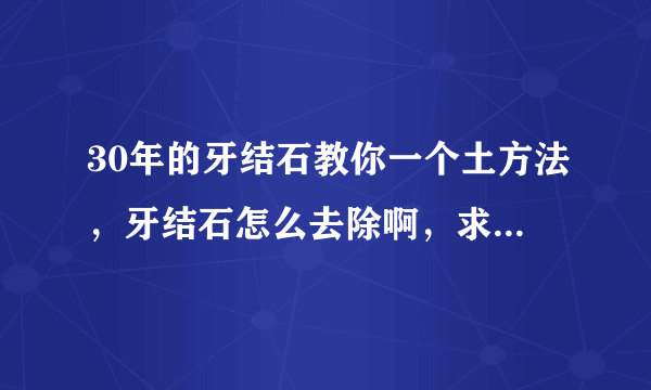 30年的牙结石教你一个土方法，牙结石怎么去除啊，求个简便的方法