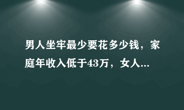 男人坐牢最少要花多少钱，家庭年收入低于43万，女人一定要看