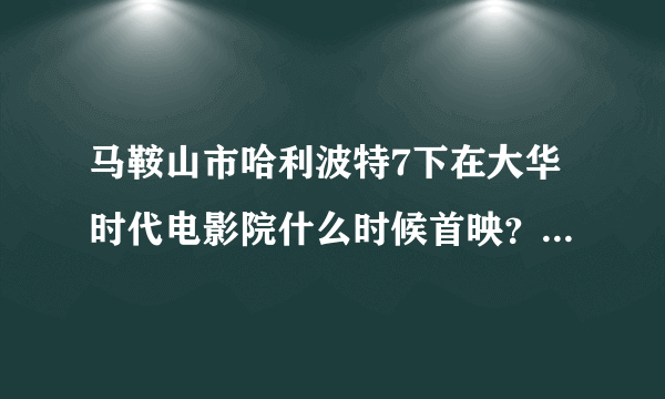 马鞍山市哈利波特7下在大华时代电影院什么时候首映？多少钱？