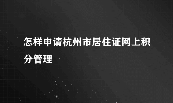 怎样申请杭州市居住证网上积分管理