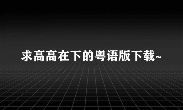 求高高在下的粤语版下载~