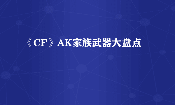 《CF》AK家族武器大盘点