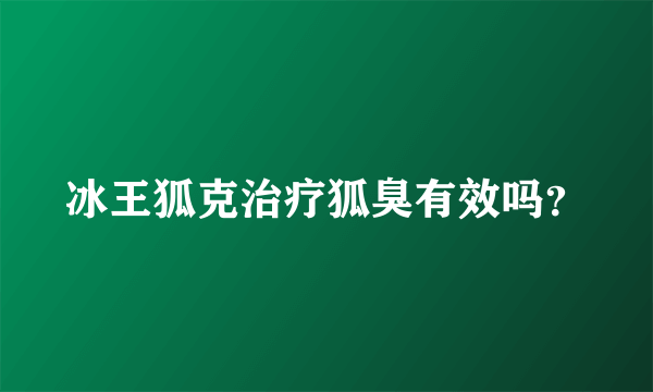 冰王狐克治疗狐臭有效吗？