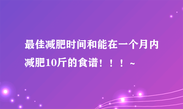 最佳减肥时间和能在一个月内减肥10斤的食谱！！！~